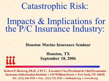 Catastrophic Risk: Impacts & Implications for the P/C Insurance Industry: Houston Marine Insurance Seminar Houston, TX September 18, 2006 Robert P. Hartwig,