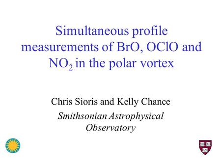 Simultaneous profile measurements of BrO, OClO and NO 2 in the polar vortex Chris Sioris and Kelly Chance Smithsonian Astrophysical Observatory.
