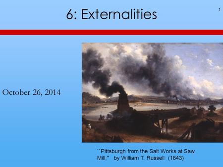 6: Externalities October 26, 2014 1 ``Pittsburgh from the Salt Works at Saw Mill,'' by William T. Russell (1843)