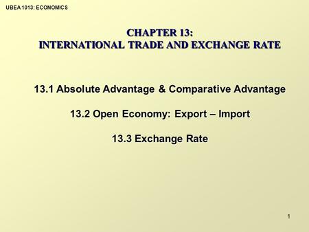 UBEA 1013: ECONOMICS 1 CHAPTER 13: INTERNATIONAL TRADE AND EXCHANGE RATE 13.1 Absolute Advantage & Comparative Advantage 13.2 Open Economy: Export – Import.