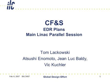 Feb. 6, 2007 BILCW07 Global Design Effort 1 CF&S EDR Plans Main Linac Parallel Session Tom Lackowski Atsushi Enomoto, Jean Luc Baldy, Vic Kuchler.