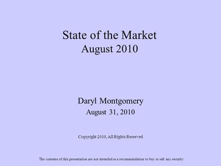 State of the Market August 2010 Daryl Montgomery August 31, 2010 Copyright 2010, All Rights Reserved The contents of this presentation are not intended.