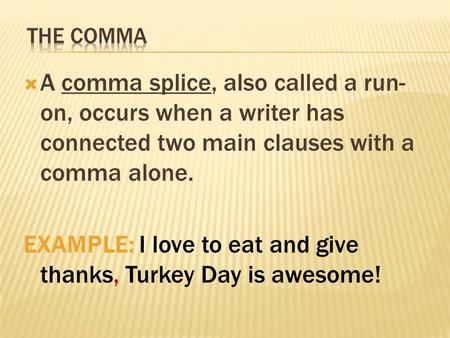  A comma splice, also called a run- on, occurs when a writer has connected two main clauses with a comma alone. EXAMPLE: I love to eat and give thanks,