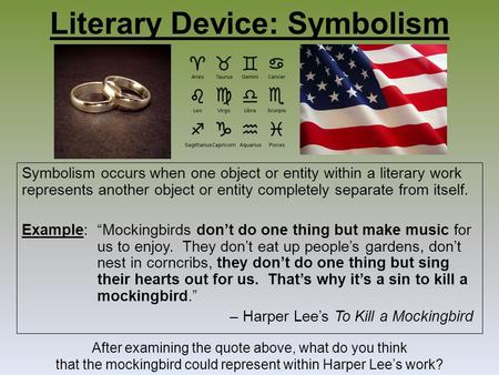 Literary Device: Symbolism Symbolism occurs when one object or entity within a literary work represents another object or entity completely separate from.