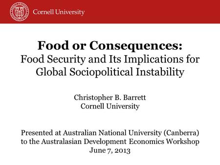 Food or Consequences: Food Security and Its Implications for Global Sociopolitical Instability Christopher B. Barrett Cornell University Presented at Australian.