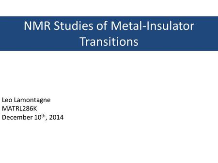 NMR Studies of Metal-Insulator Transitions Leo Lamontagne MATRL286K December 10 th, 2014.
