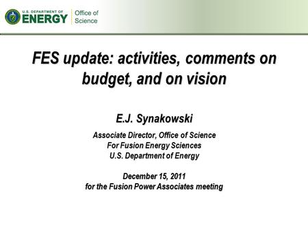 FES update: activities, comments on budget, and on vision E.J. Synakowski Associate Director, Office of Science For Fusion Energy Sciences U.S. Department.