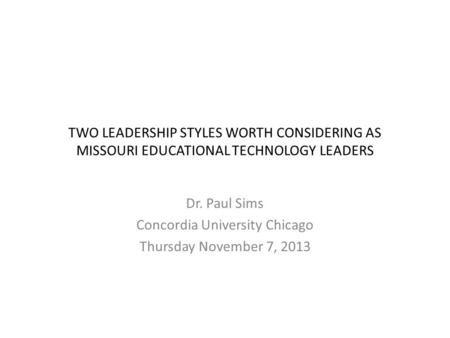 TWO LEADERSHIP STYLES WORTH CONSIDERING AS MISSOURI EDUCATIONAL TECHNOLOGY LEADERS Dr. Paul Sims Concordia University Chicago Thursday November 7, 2013.