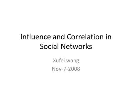 Influence and Correlation in Social Networks Xufei wang Nov-7-2008.