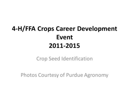 4-H/FFA Crops Career Development Event 2011-2015 Crop Seed Identification Photos Courtesy of Purdue Agronomy.