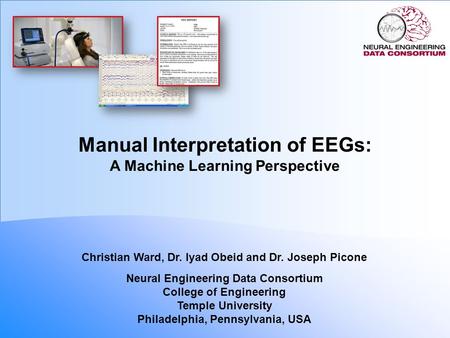 Manual Interpretation of EEGs: A Machine Learning Perspective Christian Ward, Dr. Iyad Obeid and Dr. Joseph Picone Neural Engineering Data Consortium College.