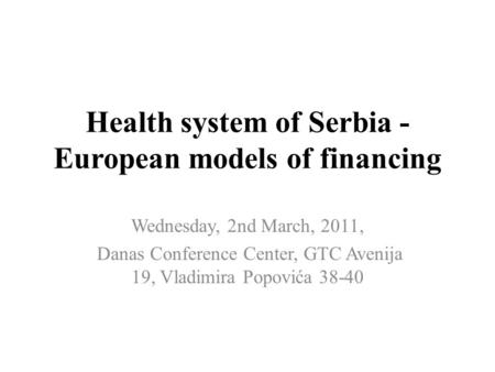 Health system of Serbia - European models of financing Wednesday, 2nd March, 2011, Danas Conference Center, GTC Avenija 19, Vladimira Popovića 38-40.