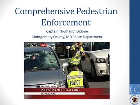 Comprehensive Pedestrian Enforcement Captain Thomas C. Didone Montgomery County, MD Police Department 1.