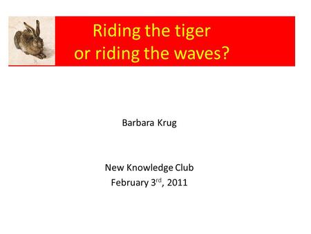 Riding the tiger or riding the waves? Barbara Krug New Knowledge Club February 3 rd, 2011.