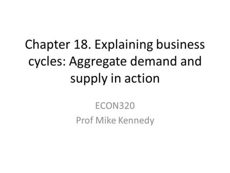 Chapter 18. Explaining business cycles: Aggregate demand and supply in action ECON320 Prof Mike Kennedy.