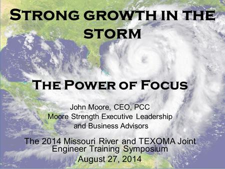 Strong growth in the storm The Power of Focus John Moore, CEO, PCC Moore Strength Executive Leadership and Business Advisors The 2014 Missouri River and.