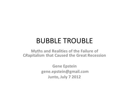 BUBBLE TROUBLE Myths and Realities of the Failure of CRapitalism that Caused the Great Recession Gene Epstein Junto, July 7 2012.