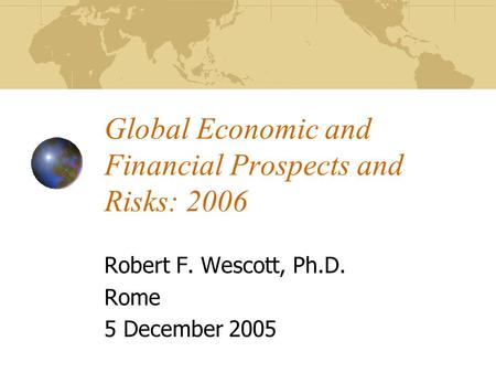 Global Economic and Financial Prospects and Risks: 2006 Robert F. Wescott, Ph.D. Rome 5 December 2005.