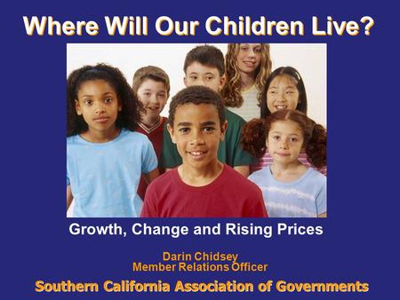 Southern California Association of Governments Where Will Our Children Live? Darin Chidsey Member Relations Officer Growth, Change and Rising Prices.