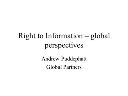 Right to Information – global perspectives Andrew Puddephatt Global Partners.