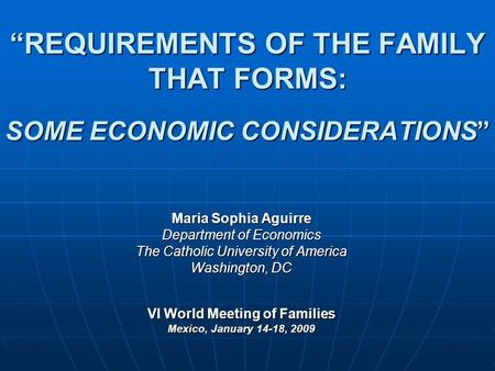 “REQUIREMENTS OF THE FAMILY THAT FORMS: SOME ECONOMIC CONSIDERATIONS” Maria Sophia Aguirre Department of Economics The Catholic University of America Washington,