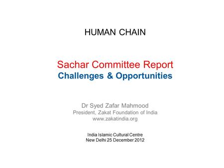 HUMAN CHAIN Sachar Committee Report Challenges & Opportunities Dr Syed Zafar Mahmood President, Zakat Foundation of India www.zakatindia.org India Islamic.