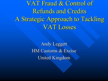 VAT Fraud & Control of Refunds and Credits A Strategic Approach to Tackling VAT Losses Andy Leggett HM Customs & Excise United Kingdom.