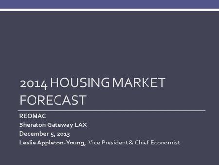 2014 HOUSING MARKET FORECAST REOMAC Sheraton Gateway LAX December 5, 2013 Leslie Appleton-Young, Vice President & Chief Economist.