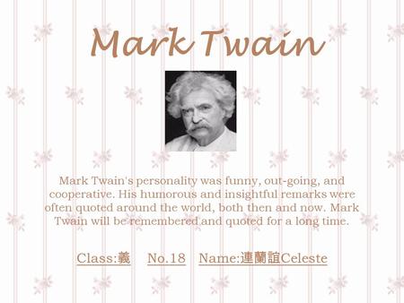 Mark Twain Mark Twain's personality was funny, out-going, and cooperative. His humorous and insightful remarks were often quoted around the world, both.