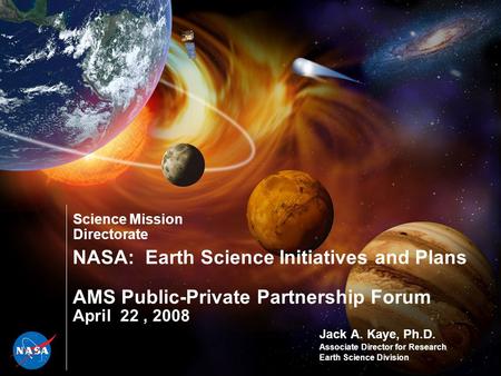 Science Mission Directorate NASA: Earth Science Initiatives and Plans AMS Public-Private Partnership Forum April 22, 2008 Jack A. Kaye, Ph.D. Associate.