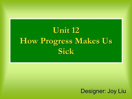 Designer: Joy Liu Unit 12 How Progress Makes Us Sick.