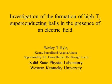 Investigation of the formation of high T c superconducting balls in the presence of an electric field Wesley T. Ryle, Kenny Purcell and Angela Adams Supervised.