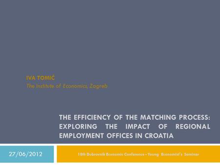 THE EFFICIENCY OF THE MATCHING PROCESS: EXPLORING THE IMPACT OF REGIONAL EMPLOYMENT OFFICES IN CROATIA IVA TOMIĆ The Institute of Economics, Zagreb 18th.