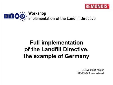 Workshop Implementation of the Landfill Directive Full implementation of the Landfill Directive, the example of Germany Dr. Eva-Maria Krüger REMONDIS International.