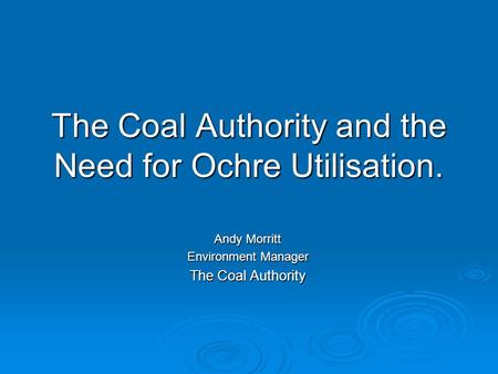 The Coal Authority and the Need for Ochre Utilisation. Andy Morritt Environment Manager The Coal Authority.