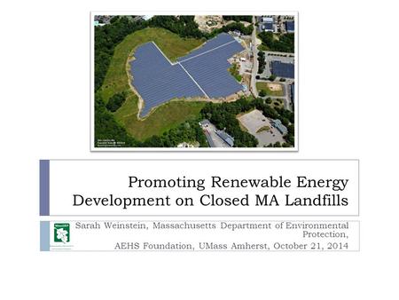 Promoting Renewable Energy Development on Closed MA Landfills Sarah Weinstein, Massachusetts Department of Environmental Protection, AEHS Foundation, UMass.