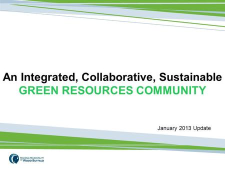 1 An Integrated, Collaborative, Sustainable GREEN RESOURCES COMMUNITY January 2013 Update.