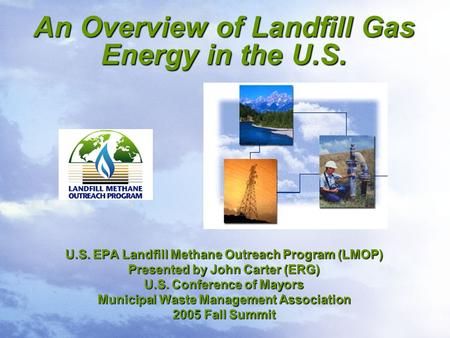 An Overview of Landfill Gas Energy in the U.S. U.S. EPA Landfill Methane Outreach Program (LMOP) Presented by John Carter (ERG) U.S. Conference of Mayors.