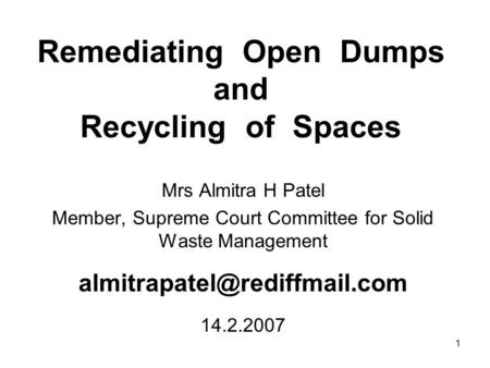1 Remediating Open Dumps and Recycling of Spaces Mrs Almitra H Patel Member, Supreme Court Committee for Solid Waste Management