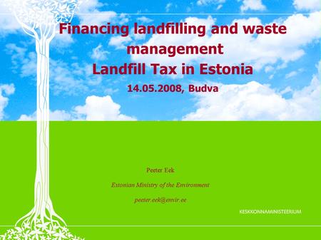 Financing landfilling and waste management Landfill Tax in Estonia 14.05.2008, Budva Peeter Eek Estonian Ministry of the Environment