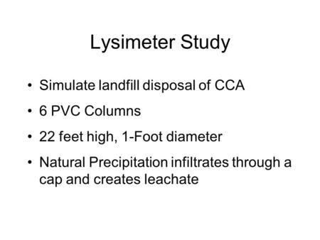 Lysimeter Study Simulate landfill disposal of CCA 6 PVC Columns 22 feet high, 1-Foot diameter Natural Precipitation infiltrates through a cap and creates.