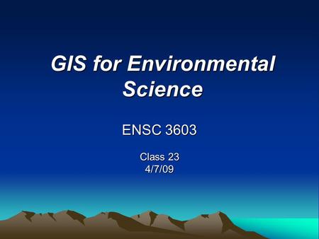 GIS for Environmental Science ENSC 3603 Class 23 4/7/09.