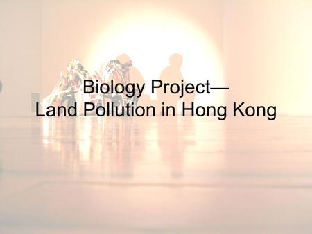 Biology Project— Land Pollution in Hong Kong. Content Member list Pollution Sources Effect Method to solve the problem Thanks for The end.