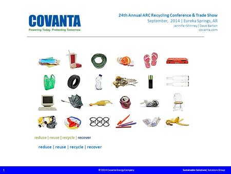 © 2014 Covanta Energy Company 1 Sustainable Solutions| Solutions Group reduce | reuse | recycle | recover 24th Annual ARC Recycling Conference & Trade.