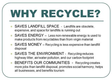 WHY RECYCLE? SAVES LANDFILL SPACE - Landfills are obsolete, expensive, and space for landfills is running out SAVES ENERGY – Less non-renewable energy.