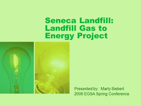 Seneca Landfill: Landfill Gas to Energy Project Presented by: Marty Siebert 2006 EGSA Spring Conference.