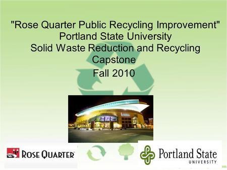 Rose Quarter Public Recycling Improvement Portland State University Solid Waste Reduction and Recycling Capstone Fall 2010.