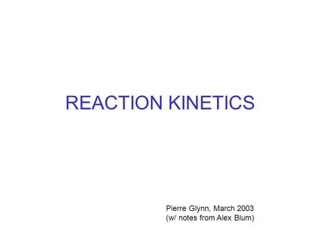 REACTION KINETICS Pierre Glynn, March 2003 (w/ notes from Alex Blum)