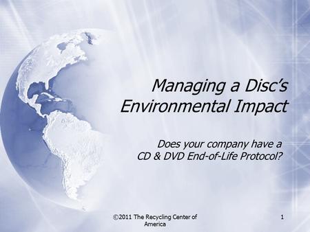 ©2011 The Recycling Center of America 1 Does your company have a CD & DVD End-of-Life Protocol? Managing a Disc’s Environmental Impact.