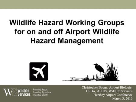 Wildlife Hazard Working Groups for on and off Airport Wildlife Hazard Management Christopher Boggs, Airport Biologist USDA, APHIS, Wildlife Services Hershey.